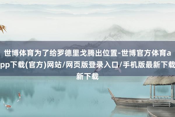 世博体育为了给罗德里戈腾出位置-世博官方体育app下载(官方)网站/网页版登录入口/手机版最新下载