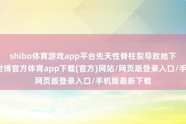 shibo体育游戏app平台先天性脊柱裂导致她下肢发育不全-世博官方体育app下载(官方)网站/网页版登录入口/手机版最新下载