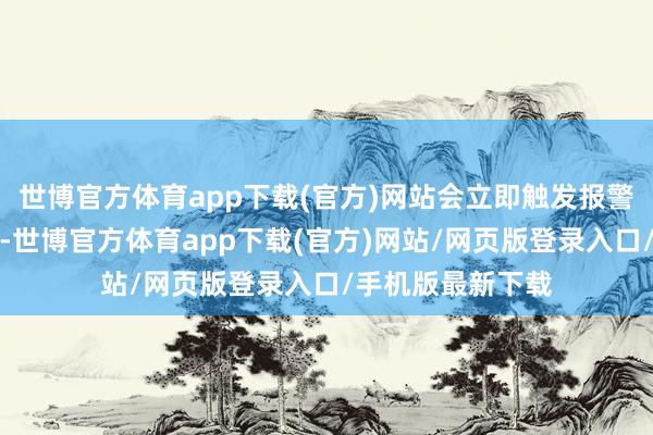 世博官方体育app下载(官方)网站会立即触发报警并记载荒谬气象-世博官方体育app下载(官方)网站/网页版登录入口/手机版最新下载