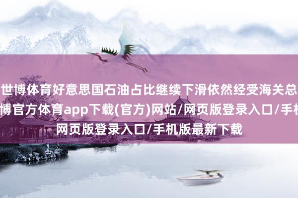 世博体育好意思国石油占比继续下滑依然经受海关总署的数据-世博官方体育app下载(官方)网站/网页版登录入口/手机版最新下载