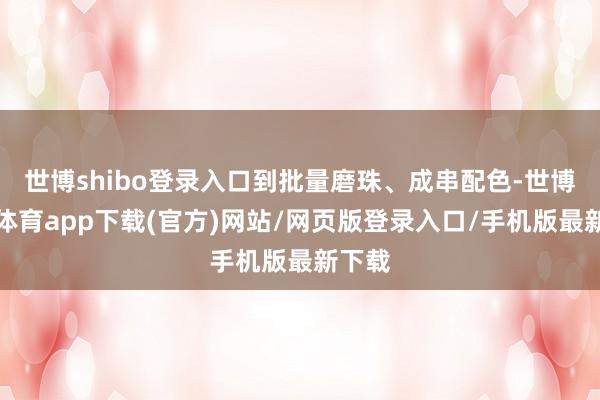 世博shibo登录入口到批量磨珠、成串配色-世博官方体育app下载(官方)网站/网页版登录入口/手机版最新下载
