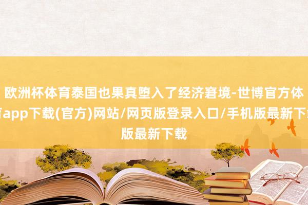 欧洲杯体育泰国也果真堕入了经济窘境-世博官方体育app下载(官方)网站/网页版登录入口/手机版最新下载