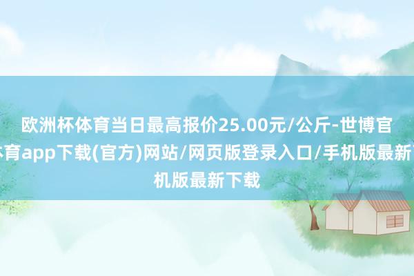 欧洲杯体育当日最高报价25.00元/公斤-世博官方体育app下载(官方)网站/网页版登录入口/手机版最新下载