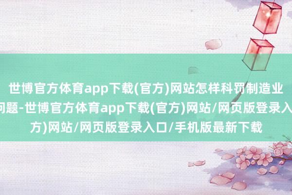 世博官方体育app下载(官方)网站怎样科罚制造业招不到工东谈主的问题-世博官方体育app下载(官方)网站/网页版登录入口/手机版最新下载