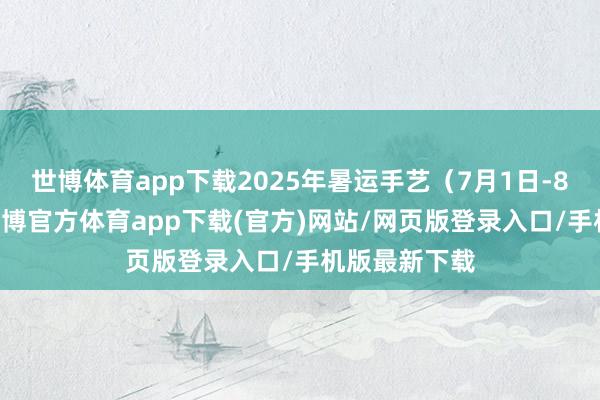 世博体育app下载2025年暑运手艺（7月1日-8月31日）-世博官方体育app下载(官方)网站/网页版登录入口/手机版最新下载