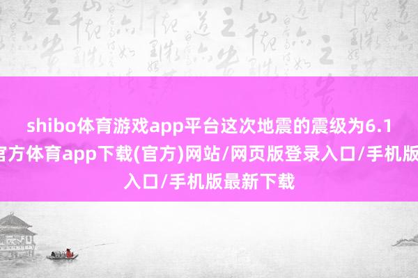 shibo体育游戏app平台这次地震的震级为6.1级-世博官方体育app下载(官方)网站/网页版登录入口/手机版最新下载