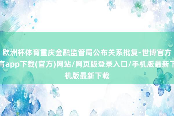 欧洲杯体育重庆金融监管局公布关系批复-世博官方体育app下载(官方)网站/网页版登录入口/手机版最新下载