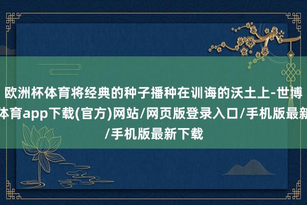 欧洲杯体育将经典的种子播种在训诲的沃土上-世博官方体育app下载(官方)网站/网页版登录入口/手机版最新下载