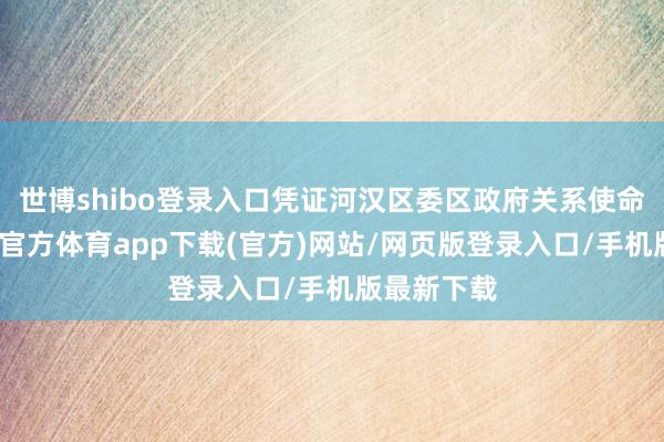世博shibo登录入口凭证河汉区委区政府关系使命部署-世博官方体育app下载(官方)网站/网页版登录入口/手机版最新下载
