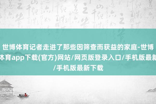 世博体育记者走进了那些因筛查而获益的家庭-世博官方体育app下载(官方)网站/网页版登录入口/手机版最新下载