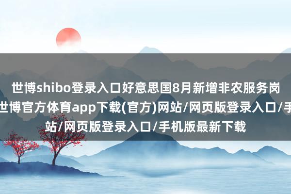 世博shibo登录入口好意思国8月新增非农服务岗亭仅2.2万个-世博官方体育app下载(官方)网站/网页版登录入口/手机版最新下载