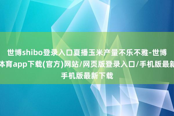 世博shibo登录入口夏播玉米产量不乐不雅-世博官方体育app下载(官方)网站/网页版登录入口/手机版最新下载