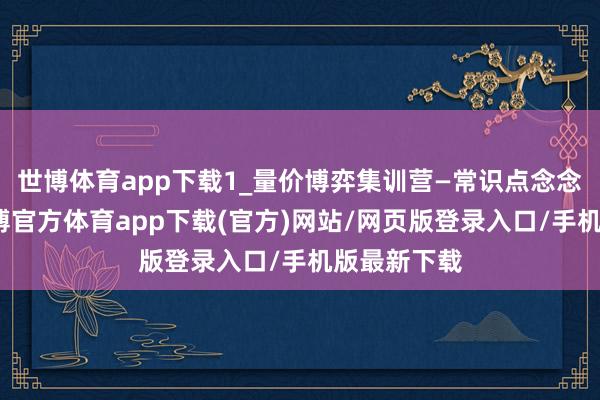 世博体育app下载1_量价博弈集训营—常识点念念维导图-世博官方体育app下载(官方)网站/网页版登录入口/手机版最新下载