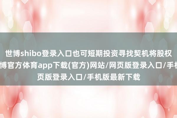 世博shibo登录入口也可短期投资寻找契机将股权进行出售-世博官方体育app下载(官方)网站/网页版登录入口/手机版最新下载
