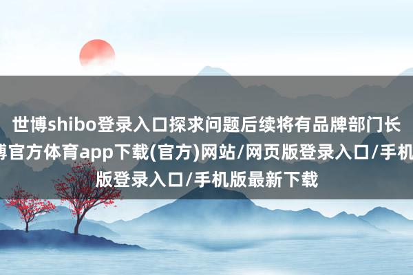世博shibo登录入口探求问题后续将有品牌部门长入对接-世博官方体育app下载(官方)网站/网页版登录入口/手机版最新下载