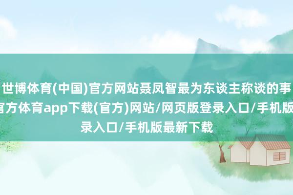 世博体育(中国)官方网站聂凤智最为东谈主称谈的事业-世博官方体育app下载(官方)网站/网页版登录入口/手机版最新下载