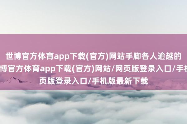 世博官方体育app下载(官方)网站手脚各人逾越的科技品牌-世博官方体育app下载(官方)网站/网页版登录入口/手机版最新下载