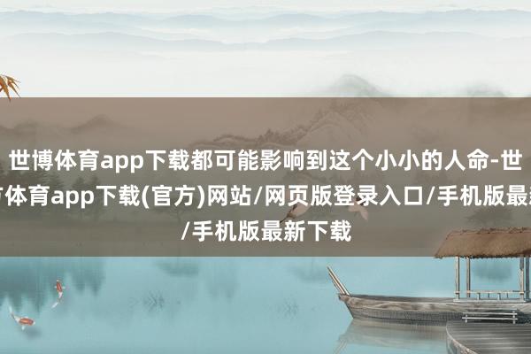 世博体育app下载都可能影响到这个小小的人命-世博官方体育app下载(官方)网站/网页版登录入口/手机版最新下载