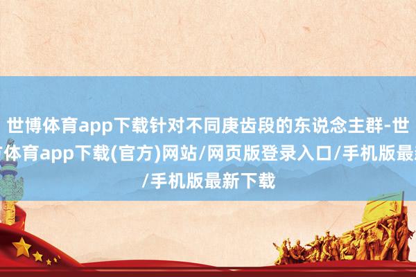 世博体育app下载针对不同庚齿段的东说念主群-世博官方体育app下载(官方)网站/网页版登录入口/手机版最新下载