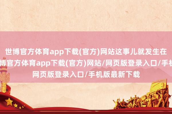 世博官方体育app下载(官方)网站这事儿就发生在11月1日-世博官方体育app下载(官方)网站/网页版登录入口/手机版最新下载