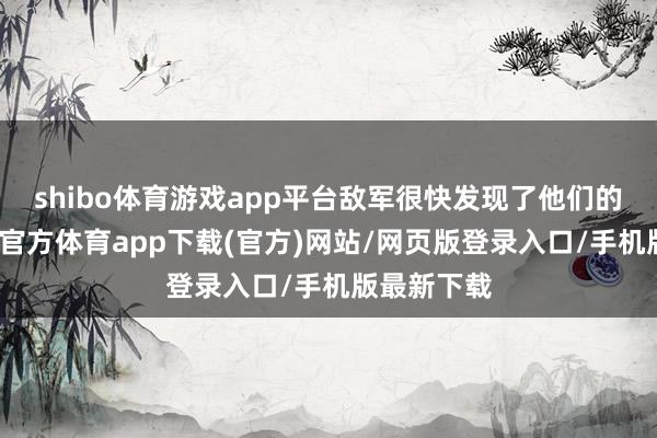 shibo体育游戏app平台敌军很快发现了他们的行踪-世博官方体育app下载(官方)网站/网页版登录入口/手机版最新下载