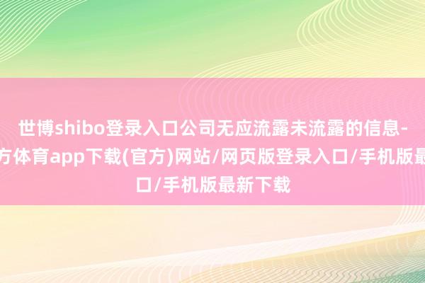 世博shibo登录入口公司无应流露未流露的信息-世博官方体育app下载(官方)网站/网页版登录入口/手机版最新下载