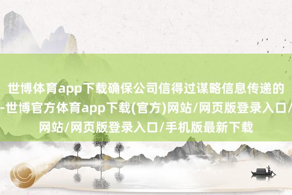 世博体育app下载确保公司信得过谋略信息传递的准确性与齐全性-世博官方体育app下载(官方)网站/网页版登录入口/手机版最新下载