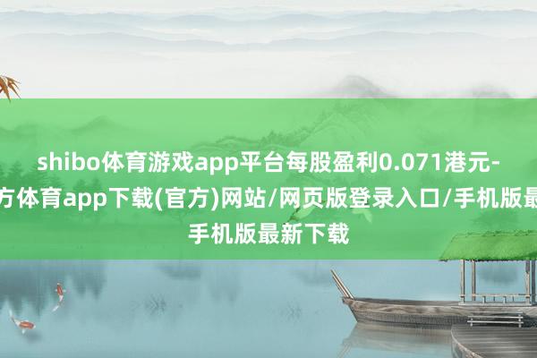 shibo体育游戏app平台每股盈利0.071港元-世博官方体育app下载(官方)网站/网页版登录入口/手机版最新下载