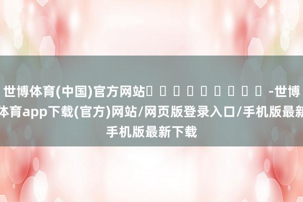世博体育(中国)官方网站									-世博官方体育app下载(官方)网站/网页版登录入口/手机版最新下载