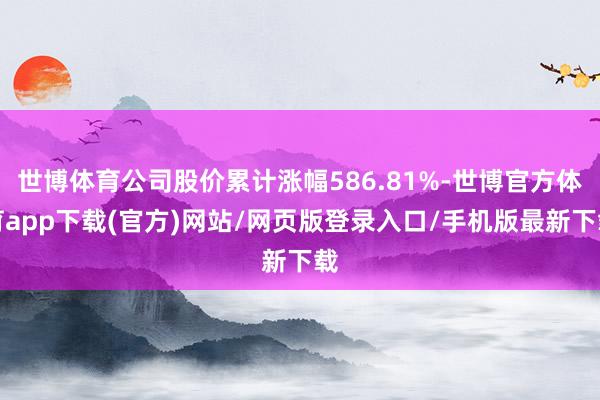 世博体育公司股价累计涨幅586.81%-世博官方体育app下载(官方)网站/网页版登录入口/手机版最新下载