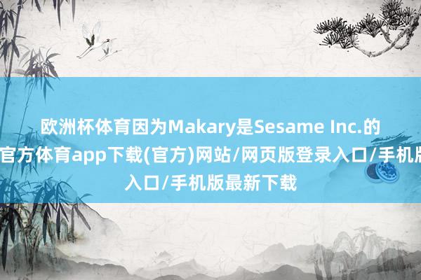欧洲杯体育因为Makary是Sesame Inc.的高管-世博官方体育app下载(官方)网站/网页版登录入口/手机版最新下载