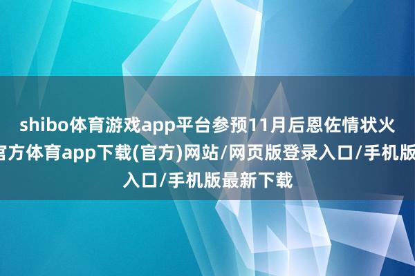 shibo体育游戏app平台参预11月后恩佐情状火热-世博官方体育app下载(官方)网站/网页版登录入口/手机版最新下载