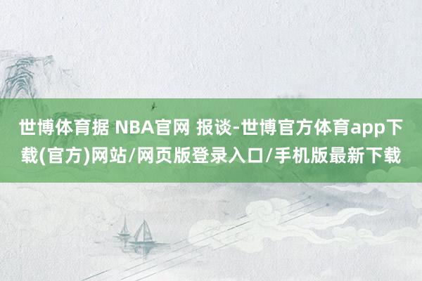 世博体育据 NBA官网 报谈-世博官方体育app下载(官方)网站/网页版登录入口/手机版最新下载