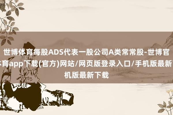 世博体育每股ADS代表一股公司A类常常股-世博官方体育app下载(官方)网站/网页版登录入口/手机版最新下载