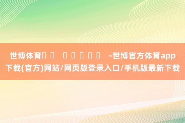 世博体育 -世博官方体育app下载(官方)网站/网页版登录入口/手机版最新下载