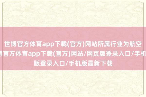世博官方体育app下载(官方)网站所属行业为航空运输业-世博官方体育app下载(官方)网站/网页版登录入口/手机版最新下载