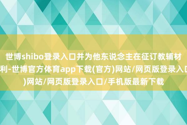 世博shibo登录入口并为他东说念主在征订教辅材料、试卷等方面谋利-世博官方体育app下载(官方)网站/网页版登录入口/手机版最新下载