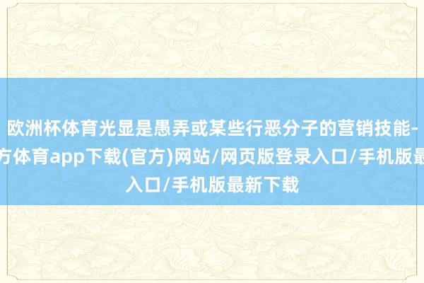 欧洲杯体育光显是愚弄或某些行恶分子的营销技能-世博官方体育app下载(官方)网站/网页版登录入口/手机版最新下载