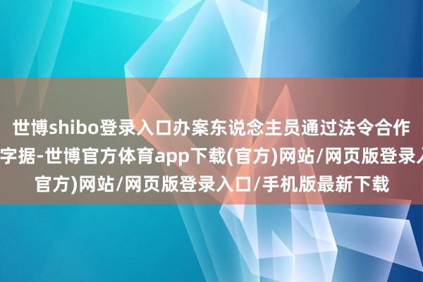 世博shibo登录入口办案东说念主员通过法令合作路线全力征集和固定字据-世博官方体育app下载(官方)网站/网页版登录入口/手机版最新下载
