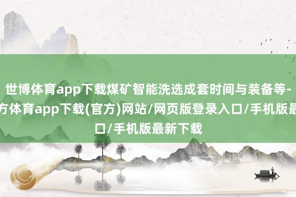 世博体育app下载煤矿智能洗选成套时间与装备等-世博官方体育app下载(官方)网站/网页版登录入口/手机版最新下载