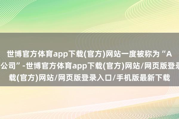 世博官方体育app下载(官方)网站一度被称为“A股最受接待的狗皮膏药公司”-世博官方体育app下载(官方)网站/网页版登录入口/手机版最新下载
