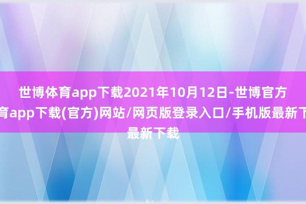 世博体育app下载2021年10月12日-世博官方体育app下载(官方)网站/网页版登录入口/手机版最新下载