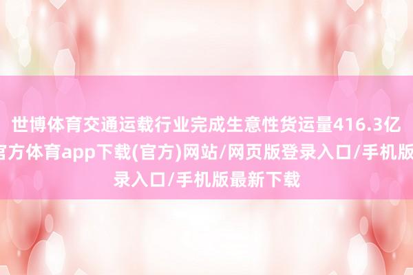 世博体育交通运载行业完成生意性货运量416.3亿吨-世博官方体育app下载(官方)网站/网页版登录入口/手机版最新下载