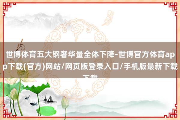 世博体育五大钢奢华量全体下降-世博官方体育app下载(官方)网站/网页版登录入口/手机版最新下载