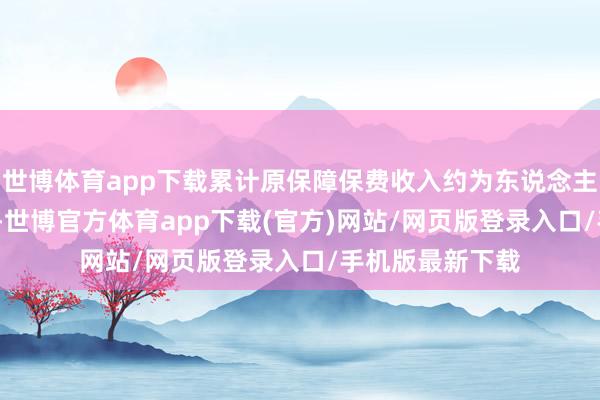 世博体育app下载累计原保障保费收入约为东说念主民币6443亿元-世博官方体育app下载(官方)网站/网页版登录入口/手机版最新下载