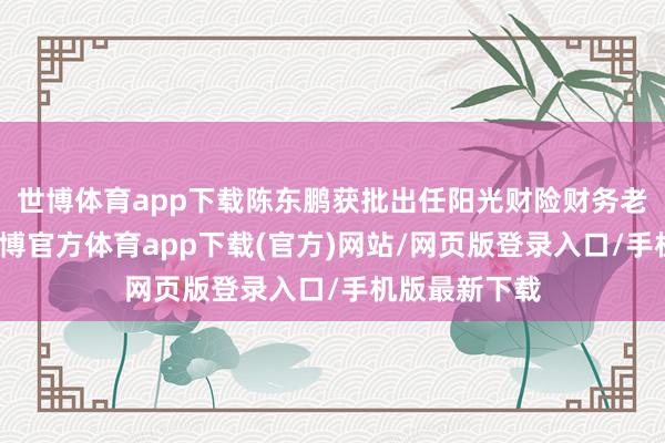 世博体育app下载陈东鹏获批出任阳光财险财务老成东谈主-世博官方体育app下载(官方)网站/网页版登录入口/手机版最新下载