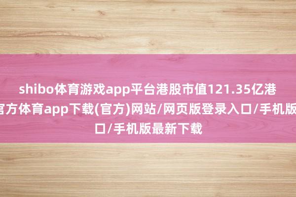 shibo体育游戏app平台港股市值121.35亿港元-世博官方体育app下载(官方)网站/网页版登录入口/手机版最新下载