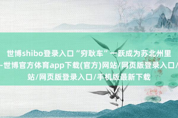 世博shibo登录入口“穷耿车”一跃成为苏北州里企业发展茅头兵-世博官方体育app下载(官方)网站/网页版登录入口/手机版最新下载