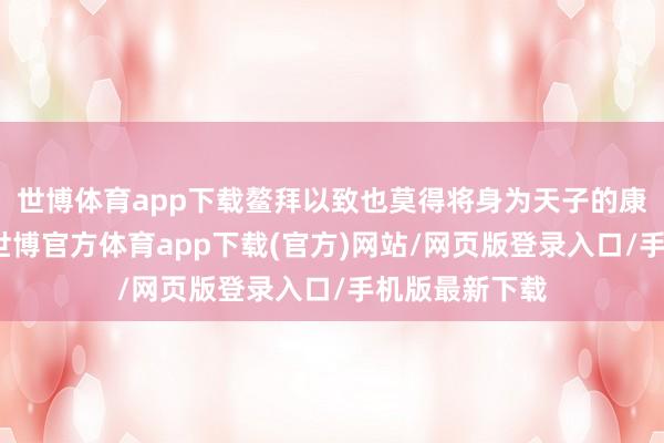 世博体育app下载鳌拜以致也莫得将身为天子的康熙放在眼里-世博官方体育app下载(官方)网站/网页版登录入口/手机版最新下载