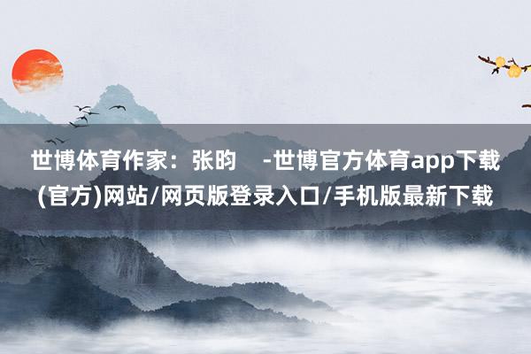 世博体育作家：张昀    -世博官方体育app下载(官方)网站/网页版登录入口/手机版最新下载